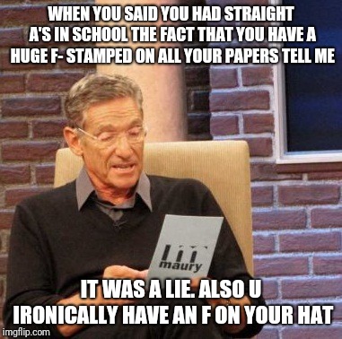Maury Lie Detector Meme | WHEN YOU SAID YOU HAD STRAIGHT A'S IN SCHOOL THE FACT THAT YOU HAVE A HUGE F- STAMPED ON ALL YOUR PAPERS TELL ME; IT WAS A LIE. ALSO U IRONICALLY HAVE AN F ON YOUR HAT | image tagged in memes,maury lie detector | made w/ Imgflip meme maker