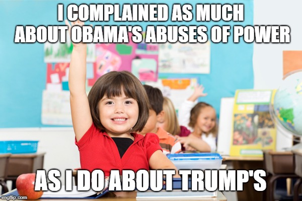 student raise hand | I COMPLAINED AS MUCH ABOUT OBAMA'S ABUSES OF POWER AS I DO ABOUT TRUMP'S | image tagged in student raise hand | made w/ Imgflip meme maker