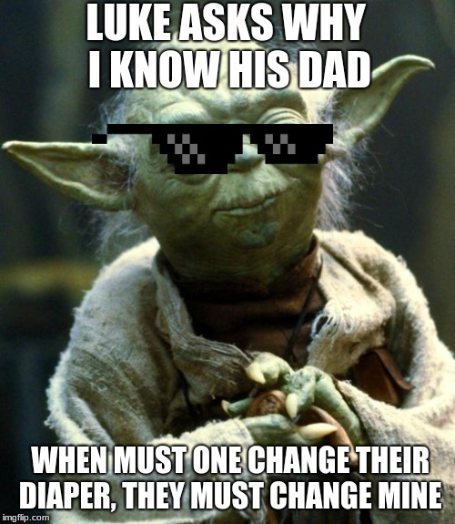 Star Wars Yoda Meme | LUKE ASKS WHY I KNOW HIS DAD; WHEN MUST ONE CHANGE THEIR DIAPER, THEY MUST CHANGE MINE | image tagged in memes,star wars yoda | made w/ Imgflip meme maker