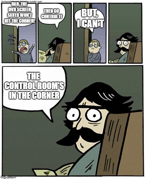*controls the screen saver* | DAD, THE DVD SCREEN SAVER WON'T HIT THE CORNER! THEN GO CONTROL IT; BUT, I CAN'T; THE CONTROL ROOM'S IN THE CORNER | image tagged in stare dad bigger bubbles | made w/ Imgflip meme maker