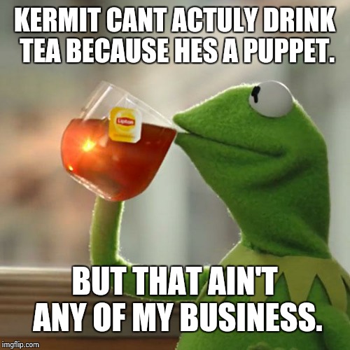 But That's None Of My Business Meme | KERMIT CANT ACTULY DRINK TEA BECAUSE HES A PUPPET. BUT THAT AIN'T ANY OF MY BUSINESS. | image tagged in memes,but thats none of my business,kermit the frog | made w/ Imgflip meme maker