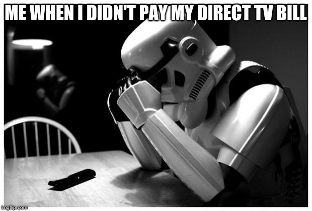 Sad Storm Trooper | ME WHEN I DIDN'T PAY MY DIRECT TV BILL | image tagged in sad storm trooper | made w/ Imgflip meme maker