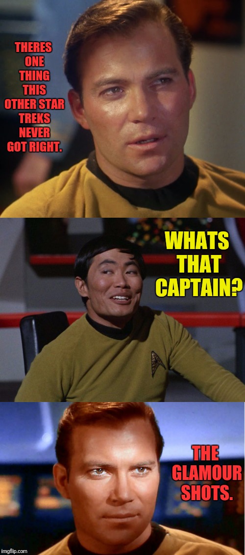 Sooo True | THERES ONE THING THIS OTHER STAR TREKS NEVER GOT RIGHT. WHATS THAT CAPTAIN? THE GLAMOUR SHOTS. | image tagged in star trek,captain kirk,sulu,kirk | made w/ Imgflip meme maker