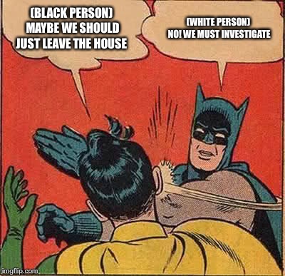 Batman Slapping Robin | (BLACK PERSON) MAYBE WE SHOULD JUST LEAVE THE HOUSE; (WHITE PERSON) NO! WE MUST INVESTIGATE | image tagged in memes,batman slapping robin | made w/ Imgflip meme maker