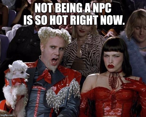 Mugatu So Hot Right Now | NOT BEING A NPC IS SO HOT RIGHT NOW. | image tagged in memes,mugatu so hot right now,npc meme,npc | made w/ Imgflip meme maker