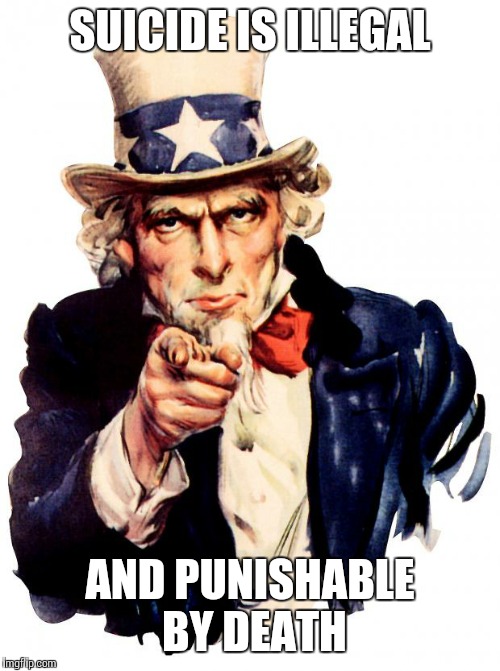 Uncle Sam Meme | SUICIDE IS ILLEGAL; AND PUNISHABLE BY DEATH | image tagged in memes,uncle sam | made w/ Imgflip meme maker