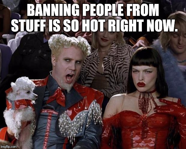 Mugatu So Hot Right Now | BANNING PEOPLE FROM STUFF IS SO HOT RIGHT NOW. | image tagged in memes,mugatu so hot right now,banned | made w/ Imgflip meme maker