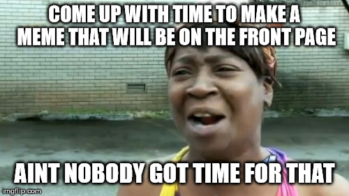 I mean really you guys must take the time to make a good meme | COME UP WITH TIME TO MAKE A MEME THAT WILL BE ON THE FRONT PAGE; AINT NOBODY GOT TIME FOR THAT | image tagged in memes,aint nobody got time for that,front page | made w/ Imgflip meme maker