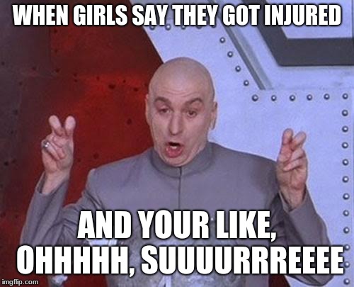 Dr Evil Laser Meme | WHEN GIRLS SAY THEY GOT INJURED; AND YOUR LIKE, OHHHHH, SUUUURRREEEE | image tagged in memes,dr evil laser | made w/ Imgflip meme maker