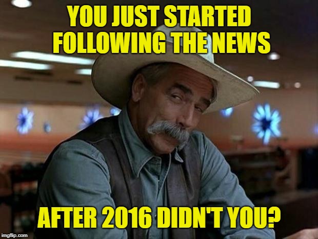 special kind of stupid | YOU JUST STARTED FOLLOWING THE NEWS AFTER 2016 DIDN'T YOU? | image tagged in special kind of stupid | made w/ Imgflip meme maker