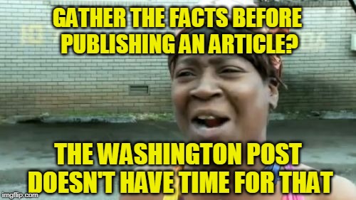 Get Trump; the Facts Will Follow
 | GATHER THE FACTS BEFORE PUBLISHING AN ARTICLE? THE WASHINGTON POST DOESN'T HAVE TIME FOR THAT | image tagged in washington post,fake news,covington catholic | made w/ Imgflip meme maker