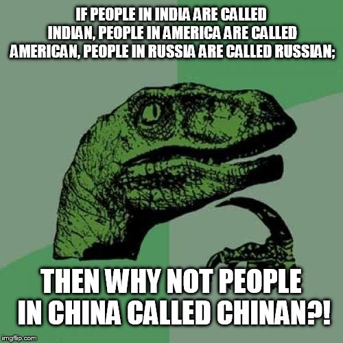 This would sound unique.... | IF PEOPLE IN INDIA ARE CALLED INDIAN, PEOPLE IN AMERICA ARE CALLED AMERICAN, PEOPLE IN RUSSIA ARE CALLED RUSSIAN;; THEN WHY NOT PEOPLE IN CHINA CALLED CHINAN?! | image tagged in memes,philosoraptor | made w/ Imgflip meme maker
