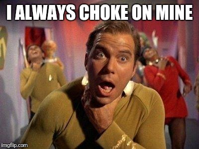 Captain Kirk Choke | I ALWAYS CHOKE ON MINE | image tagged in captain kirk choke | made w/ Imgflip meme maker