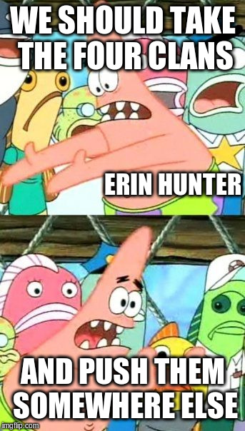 Warriors in Spongebob | WE SHOULD TAKE THE FOUR CLANS; ERIN HUNTER; AND PUSH THEM SOMEWHERE ELSE | image tagged in memes,put it somewhere else patrick | made w/ Imgflip meme maker