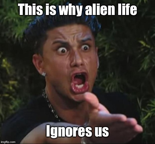 DJ Pauly D Meme | This is why alien life Ignores us | image tagged in memes,dj pauly d | made w/ Imgflip meme maker