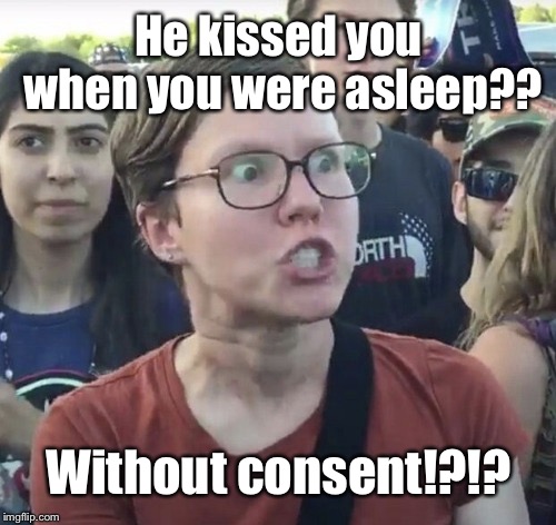 Triggered feminist | He kissed you when you were asleep?? Without consent!?!? | image tagged in triggered feminist | made w/ Imgflip meme maker