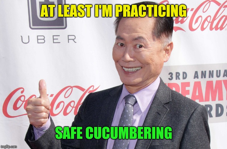 George Takei thumbs up | AT LEAST I'M PRACTICING SAFE CUCUMBERING | image tagged in george takei thumbs up | made w/ Imgflip meme maker