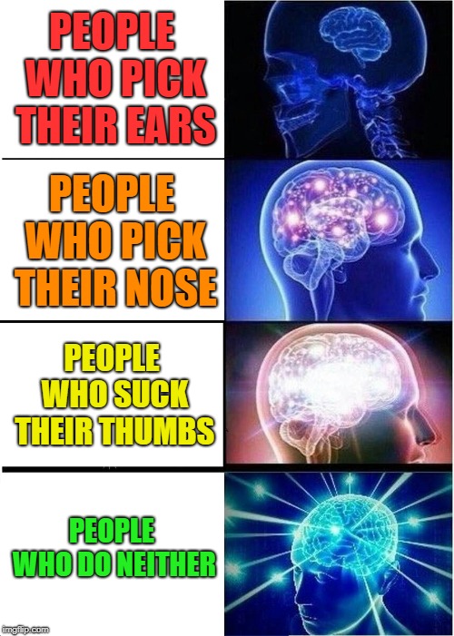 Expanding Brain Meme | PEOPLE WHO PICK THEIR EARS; PEOPLE WHO PICK THEIR NOSE; PEOPLE WHO SUCK THEIR THUMBS; PEOPLE WHO DO NEITHER | image tagged in memes,expanding brain | made w/ Imgflip meme maker