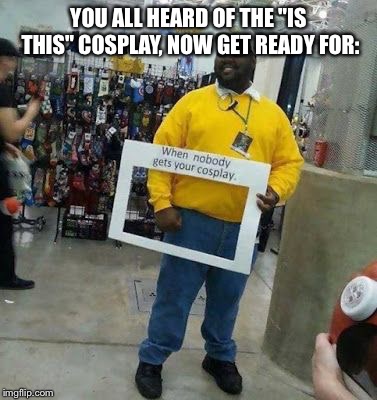C'mon, people. It's not that heard to recognize it. | YOU ALL HEARD OF THE "IS THIS" COSPLAY, NOW GET READY FOR: | image tagged in memes,arthur fist,cosplay,clever | made w/ Imgflip meme maker
