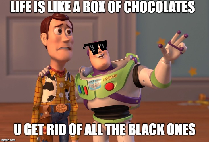 X, X Everywhere | LIFE IS LIKE A BOX OF CHOCOLATES; U GET RID OF ALL THE BLACK ONES | image tagged in memes,x x everywhere | made w/ Imgflip meme maker