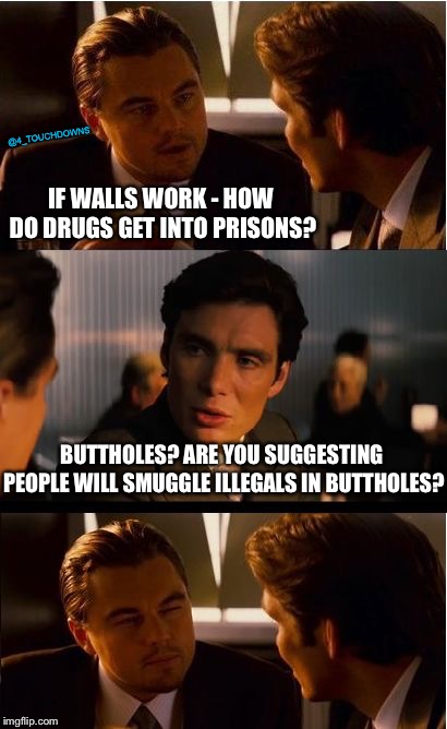 Buttholes | @4_TOUCHDOWNS; IF WALLS WORK - HOW DO DRUGS GET INTO PRISONS? BUTTHOLES? ARE YOU SUGGESTING PEOPLE WILL SMUGGLE ILLEGALS IN BUTTHOLES? | image tagged in inception,border wall,libtards | made w/ Imgflip meme maker