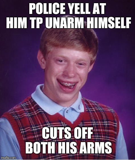 Bad Luck Brian Meme | POLICE YELL AT HIM TP UNARM HIMSELF CUTS OFF BOTH HIS ARMS | image tagged in memes,bad luck brian | made w/ Imgflip meme maker