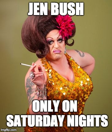 drag queeny | JEN BUSH ONLY ON
 SATURDAY NIGHTS | image tagged in drag queeny | made w/ Imgflip meme maker