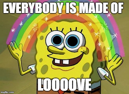 Imagination Spongebob Meme | EVERYBODY IS MADE OF LOOOOVE | image tagged in memes,imagination spongebob | made w/ Imgflip meme maker