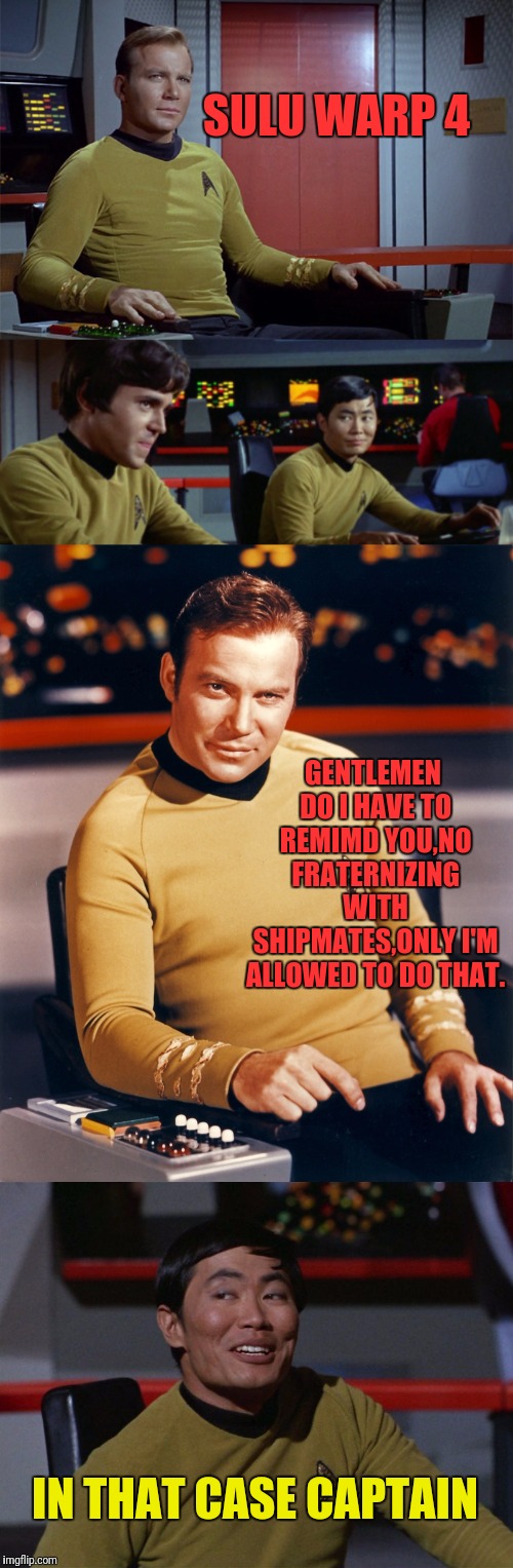 Star Trek Fraternizing | SULU WARP 4; GENTLEMEN DO I HAVE TO REMIMD YOU,NO FRATERNIZING WITH SHIPMATES,ONLY I'M ALLOWED TO DO THAT. IN THAT CASE CAPTAIN | image tagged in star trek,captain kirk,sulu,chekov,kirk | made w/ Imgflip meme maker