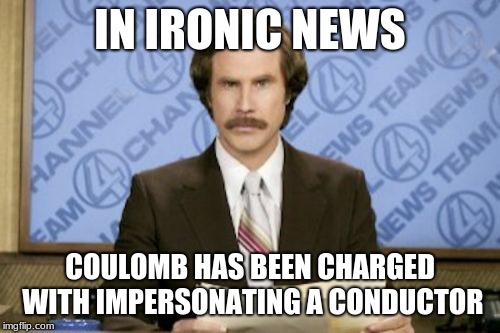 Ron Burgundy | IN IRONIC NEWS; COULOMB HAS BEEN CHARGED WITH IMPERSONATING A CONDUCTOR | image tagged in memes,ron burgundy | made w/ Imgflip meme maker