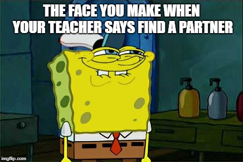 Don't You Squidward Meme | THE FACE YOU MAKE WHEN YOUR TEACHER SAYS FIND A PARTNER | image tagged in memes,dont you squidward | made w/ Imgflip meme maker