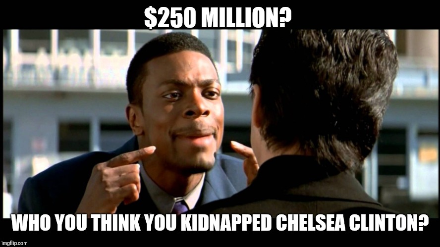 Rush Hour Understand | $250 MILLION? WHO YOU THINK YOU KIDNAPPED CHELSEA CLINTON? | image tagged in rush hour understand | made w/ Imgflip meme maker