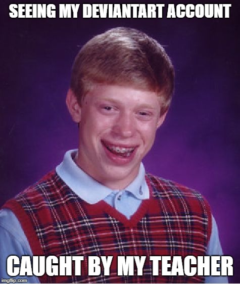Bad Luck Brian Meme | SEEING MY DEVIANTART ACCOUNT; CAUGHT BY MY TEACHER | image tagged in memes,bad luck brian | made w/ Imgflip meme maker