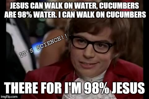I Too Like To Live Dangerously | JESUS CAN WALK ON WATER, CUCUMBERS ARE 98% WATER. I CAN WALK ON CUCUMBERS; IT'S SCIENCE!! THERE FOR I'M 98% JESUS | image tagged in memes,i too like to live dangerously | made w/ Imgflip meme maker