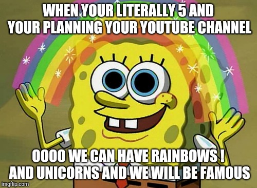 Imagination Spongebob | WHEN YOUR LITERALLY 5 AND YOUR PLANNING YOUR YOUTUBE CHANNEL; OOOO WE CAN HAVE RAINBOWS ! AND UNICORNS AND WE WILL BE FAMOUS | image tagged in memes,imagination spongebob | made w/ Imgflip meme maker