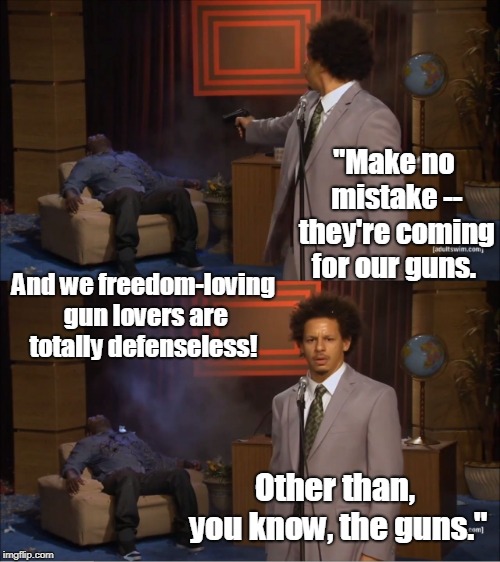 Who Killed Hannibal | "Make no mistake -- they're coming for our guns. And we freedom-loving gun lovers are totally defenseless! Other than, you know, the guns." | image tagged in memes,who killed hannibal | made w/ Imgflip meme maker