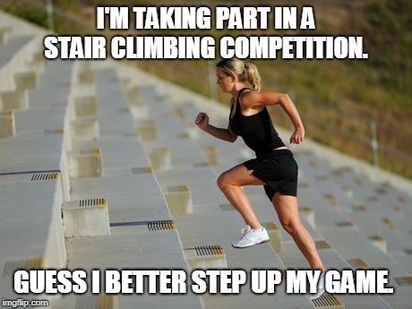 stair climbing  | I'M TAKING PART IN A STAIR CLIMBING COMPETITION. GUESS I BETTER STEP UP MY GAME. | image tagged in sport | made w/ Imgflip meme maker