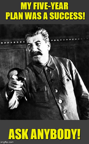 Stalin | MY FIVE-YEAR PLAN WAS A SUCCESS! ASK ANYBODY! | image tagged in stalin | made w/ Imgflip meme maker