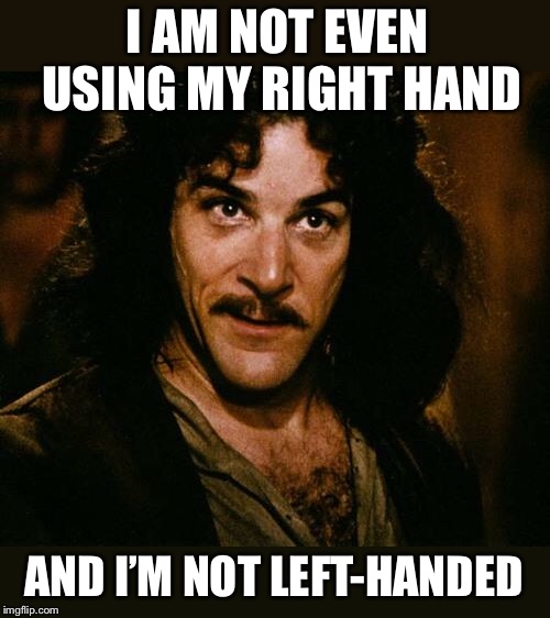 Indigo Montoya | I AM NOT EVEN USING MY RIGHT HAND AND I’M NOT LEFT-HANDED | image tagged in indigo montoya | made w/ Imgflip meme maker