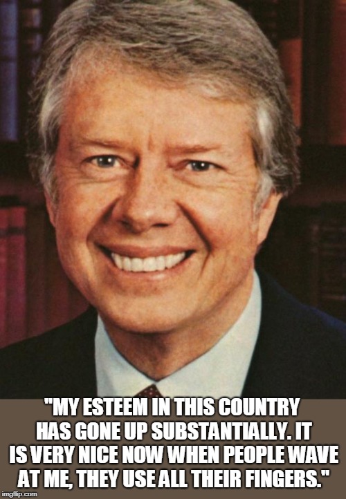 Jimmy Carter | "MY ESTEEM IN THIS COUNTRY HAS GONE UP SUBSTANTIALLY. IT IS VERY NICE NOW WHEN PEOPLE WAVE AT ME, THEY USE ALL THEIR FINGERS." | image tagged in politics | made w/ Imgflip meme maker