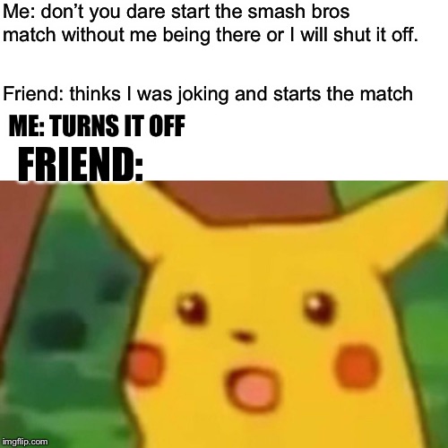 Surprised Pikachu | Me: don’t you dare start the smash bros match without me being there or I will shut it off. Friend: thinks I was joking and starts the match; ME: TURNS IT OFF; FRIEND: | image tagged in memes,surprised pikachu | made w/ Imgflip meme maker