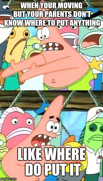 Put It Somewhere Else Patrick | WHEN YOUR MOVING BUT YOUR PARENTS DON'T KNOW WHERE TO PUT ANYTHING; LIKE WHERE DO PUT IT | image tagged in memes,put it somewhere else patrick | made w/ Imgflip meme maker