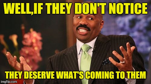 Steve Harvey Meme | WELL,IF THEY DON'T NOTICE THEY DESERVE WHAT'S COMING TO THEM | image tagged in memes,steve harvey | made w/ Imgflip meme maker