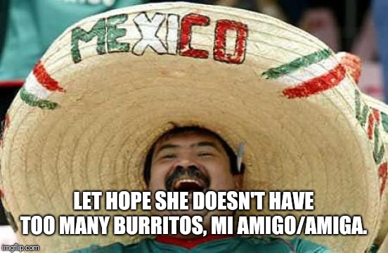 Happy Mexican | LET HOPE SHE DOESN'T HAVE TOO MANY BURRITOS, MI AMIGO/AMIGA. | image tagged in happy mexican | made w/ Imgflip meme maker