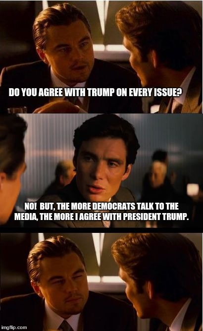 The reluctant Republican  | DO YOU AGREE WITH TRUMP ON EVERY ISSUE? NO!  BUT, THE MORE DEMOCRATS TALK TO THE MEDIA, THE MORE I AGREE WITH PRESIDENT TRUMP. | image tagged in memes,inception,reluctant republican,democratic socialism,just say no to socialists | made w/ Imgflip meme maker