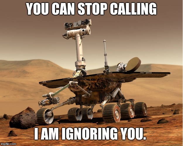 Rover Gone Rogue | YOU CAN STOP CALLING; I AM IGNORING YOU. | image tagged in mars rovert | made w/ Imgflip meme maker