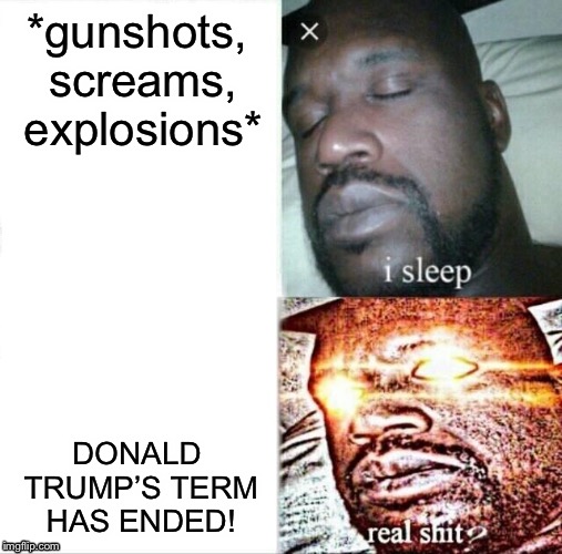 Sleeping Shaq Meme | *gunshots, screams, explosions*; DONALD TRUMP’S TERM HAS ENDED! | image tagged in memes,sleeping shaq | made w/ Imgflip meme maker