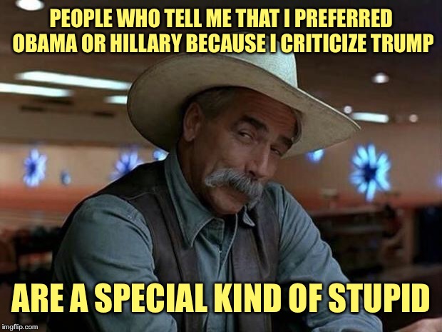 special kind of stupid | PEOPLE WHO TELL ME THAT I PREFERRED OBAMA OR HILLARY BECAUSE I CRITICIZE TRUMP; ARE A SPECIAL KIND OF STUPID | image tagged in special kind of stupid | made w/ Imgflip meme maker
