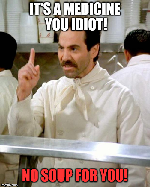 soup nazi | IT'S A MEDICINE YOU IDIOT! NO SOUP FOR YOU! | image tagged in soup nazi | made w/ Imgflip meme maker