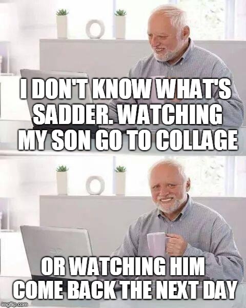 Hide the Pain Harold | I DON'T KNOW WHAT'S SADDER. WATCHING MY SON GO TO COLLAGE; OR WATCHING HIM COME BACK THE NEXT DAY | image tagged in memes,hide the pain harold | made w/ Imgflip meme maker